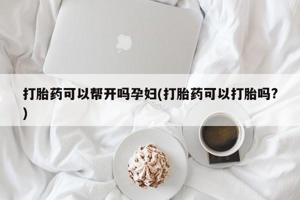 流产药专卖微信打胎药可以帮开吗孕妇(打胎药可以打胎吗?)
