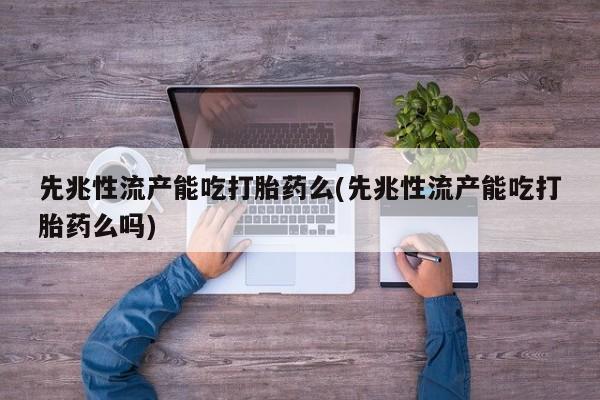 流产药专卖微信先兆性流产能吃打胎药么(先兆性流产能吃打胎药么吗)