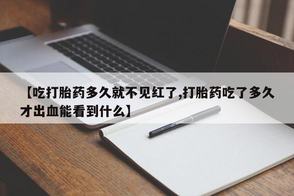 流产药专卖微信【吃打胎药多久就不见红了,打胎药吃了多久才出血能看到什么】
