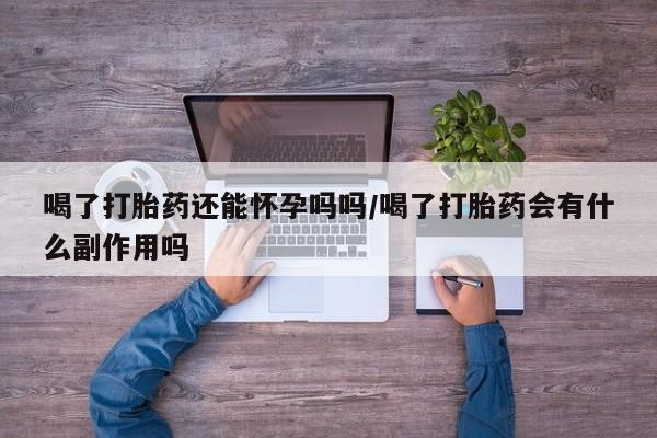 流产药专卖微信喝了打胎药还能怀孕吗吗/喝了打胎药会有什么副作用吗