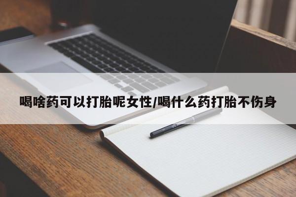 流产药专卖微信喝啥药可以打胎呢女性/喝什么药打胎不伤身