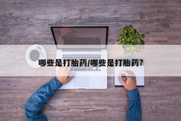 流产药专卖微信哪些是打胎药/哪些是打胎药?