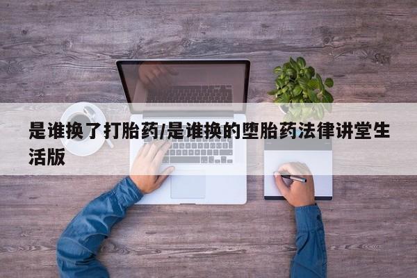 流产药专卖微信是谁换了打胎药/是谁换的堕胎药法律讲堂生活版