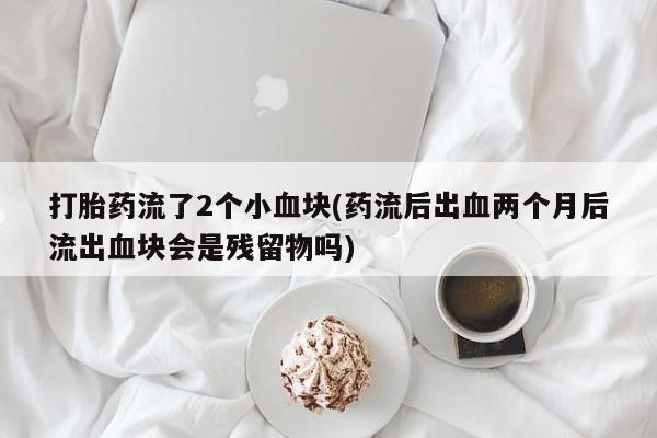 流产药专卖微信打胎药流了2个小血块(药流后出血两个月后流出血块会是残留物吗)