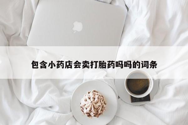 流产药专卖微信包含小药店会卖打胎药吗吗的词条