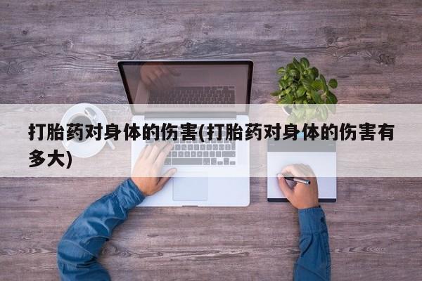 流产药专卖微信打胎药对身体的伤害(打胎药对身体的伤害有多大)
