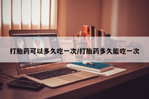 流产药专卖微信打胎药可以多久吃一次/打胎药多久能吃一次