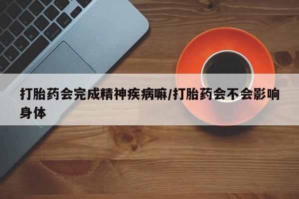 流产药专卖微信打胎药会完成精神疾病嘛/打胎药会不会影响身体