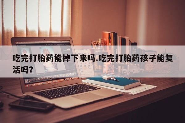 流产药专卖微信吃完打胎药能掉下来吗.吃完打胎药孩子能复活吗？