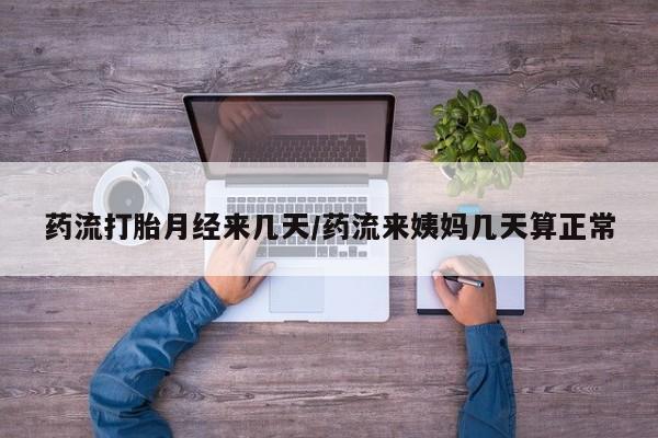 流产药专卖微信药流打胎月经来几天/药流来姨妈几天算正常
