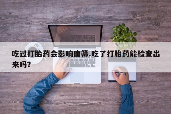 流产药专卖微信吃过打胎药会影响唐筛.吃了打胎药能检查出来吗？