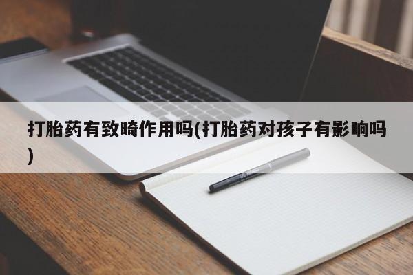 流产药专卖微信打胎药有致畸作用吗(打胎药对孩子有影响吗)