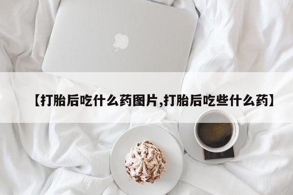 流产药专卖微信【打胎后吃什么药图片,打胎后吃些什么药】