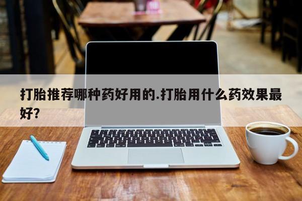 流产药专卖微信打胎推荐哪种药好用的.打胎用什么药效果最好？