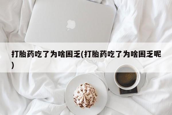 流产药专卖微信打胎药吃了为啥困乏(打胎药吃了为啥困乏呢)
