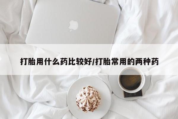 流产药专卖微信打胎用什么药比较好/打胎常用的两种药