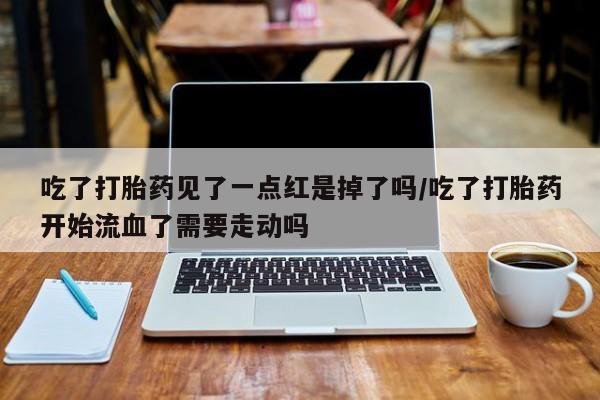 流产药专卖微信吃了打胎药见了一点红是掉了吗/吃了打胎药开始流血了需要走动吗