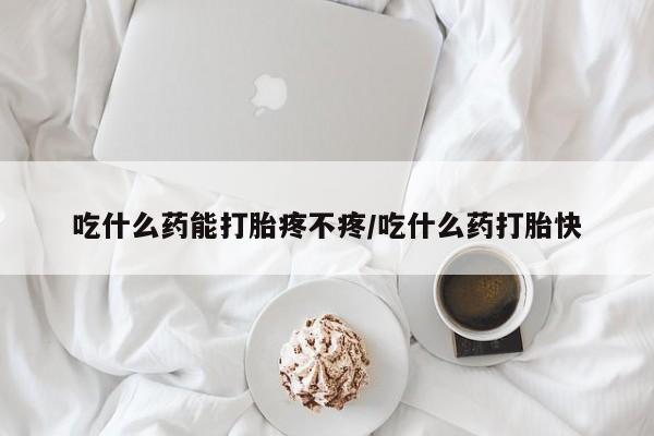 流产药专卖微信吃什么药能打胎疼不疼/吃什么药打胎快