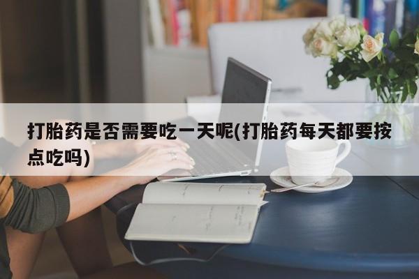 流产药专卖微信打胎药是否需要吃一天呢(打胎药每天都要按点吃吗)