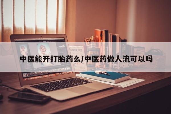 流产药专卖微信中医能开打胎药么/中医药做人流可以吗