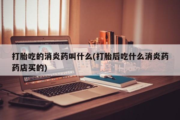 流产药专卖微信打胎吃的消炎药叫什么(打胎后吃什么消炎药药店买的)