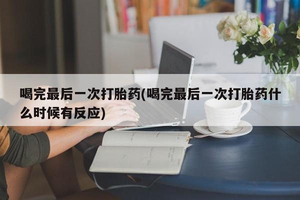 流产药专卖微信喝完最后一次打胎药(喝完最后一次打胎药什么时候有反应)