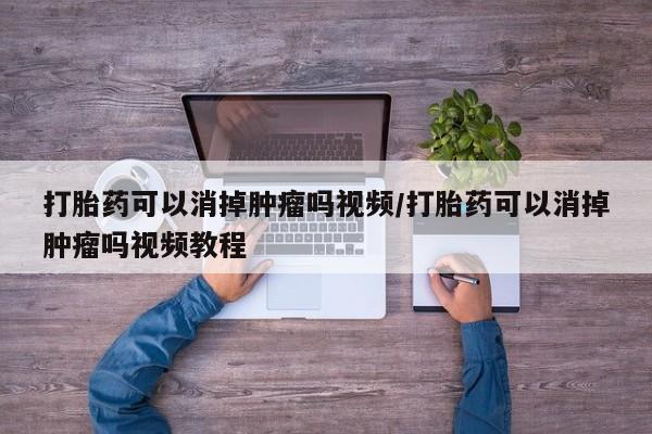 流产药专卖微信打胎药可以消掉肿瘤吗视频/打胎药可以消掉肿瘤吗视频教程