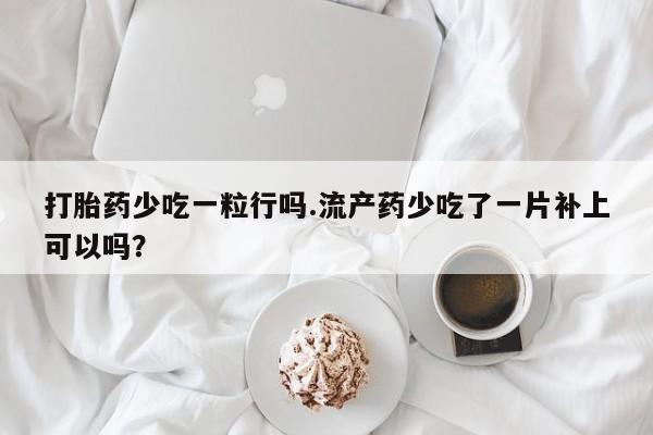 流产药专卖微信打胎药少吃一粒行吗.流产药少吃了一片补上可以吗？