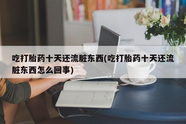 流产药专卖微信吃打胎药十天还流脏东西(吃打胎药十天还流脏东西怎么回事)