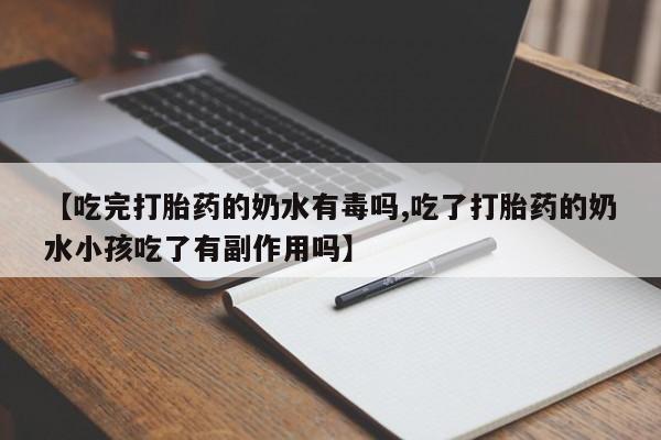 流产药专卖微信【吃完打胎药的奶水有毒吗,吃了打胎药的奶水小孩吃了有副作用吗】