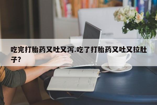 流产药专卖微信吃完打胎药又吐又泻.吃了打胎药又吐又拉肚子?