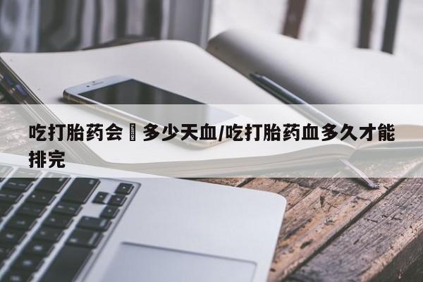流产药专卖微信吃打胎药会岀多少天血/吃打胎药血多久才能排完