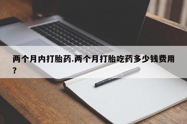流产药专卖微信两个月内打胎药.两个月打胎吃药多少钱费用？