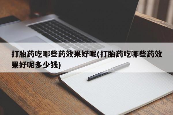 流产药专卖微信打胎药吃哪些药效果好呢(打胎药吃哪些药效果好呢多少钱)