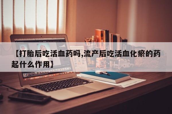 流产药专卖微信【打胎后吃活血药吗,流产后吃活血化瘀的药起什么作用】