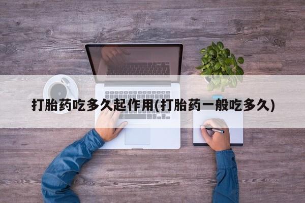 流产药专卖微信打胎药吃多久起作用(打胎药一般吃多久)