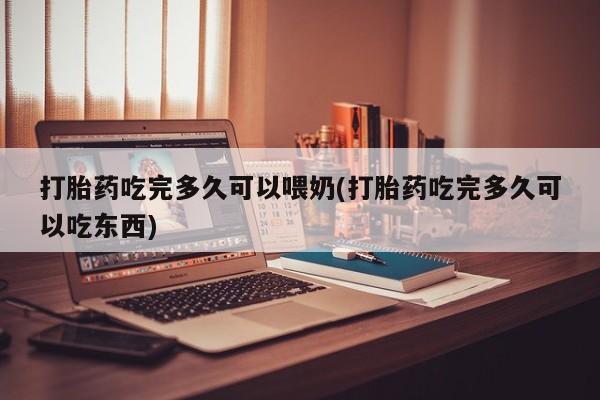 流产药专卖微信打胎药吃完多久可以喂奶(打胎药吃完多久可以吃东西)