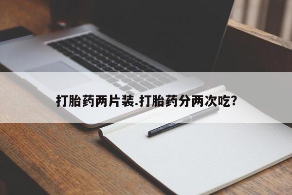 流产药专卖微信打胎药两片装.打胎药分两次吃？