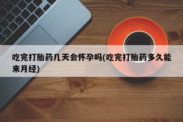 流产药专卖微信吃完打胎药几天会怀孕吗(吃完打胎药多久能来月经)