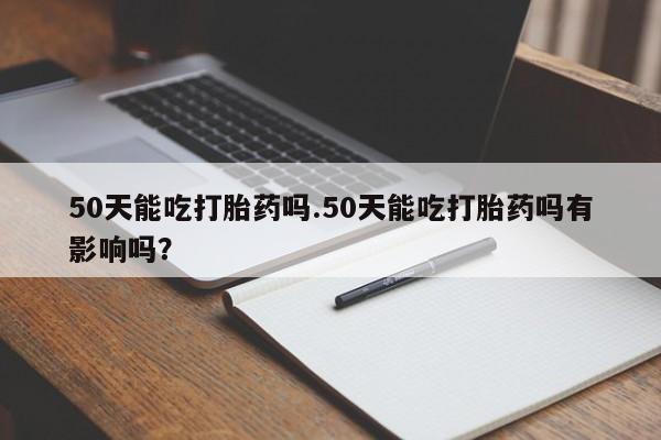 流产药专卖微信50天能吃打胎药吗.50天能吃打胎药吗有影响吗？