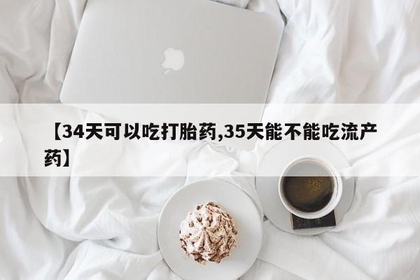 流产药专卖微信【34天可以吃打胎药,35天能不能吃流产药】