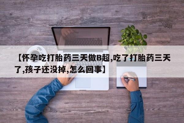 流产药专卖微信【怀孕吃打胎药三天做B超,吃了打胎药三天了,孩子还没掉,怎么回事】