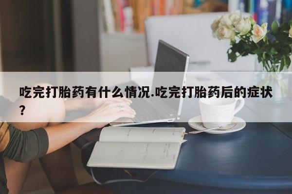 流产药专卖微信吃完打胎药有什么情况.吃完打胎药后的症状?