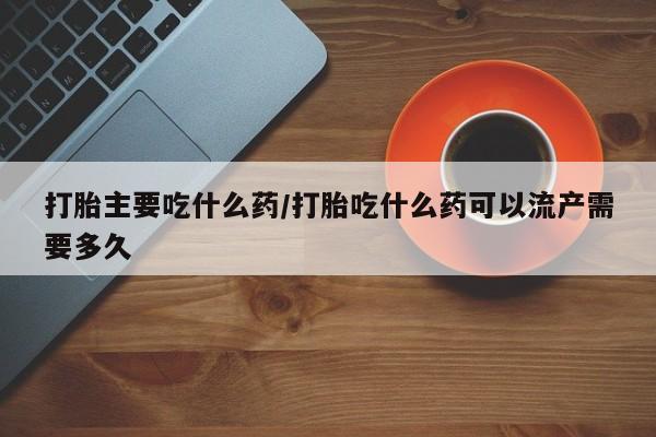流产药专卖微信打胎主要吃什么药/打胎吃什么药可以流产需要多久