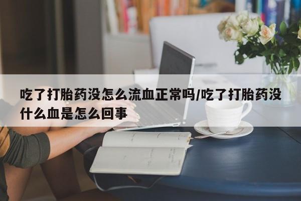流产药专卖微信吃了打胎药没怎么流血正常吗/吃了打胎药没什么血是怎么回事
