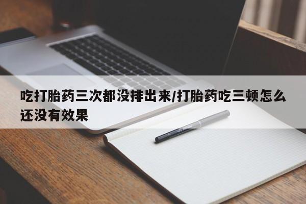 流产药专卖微信吃打胎药三次都没排出来/打胎药吃三顿怎么还没有效果