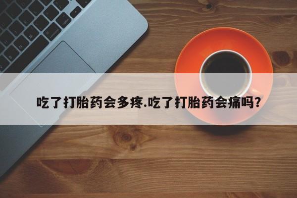 流产药专卖微信吃了打胎药会多疼.吃了打胎药会痛吗?