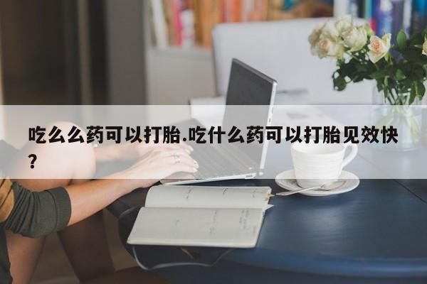 流产药专卖微信吃么么药可以打胎.吃什么药可以打胎见效快?